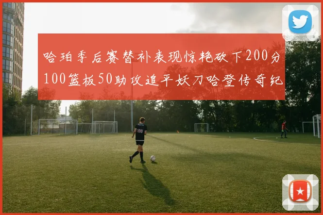 哈珀季后赛替补表现惊艳砍下200分100篮板50助攻追平妖刀哈登传奇纪录