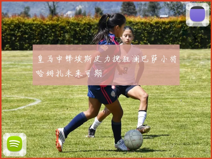 皇马中锋埃斯皮力挽狂澜巴萨小将哈姆扎未来可期