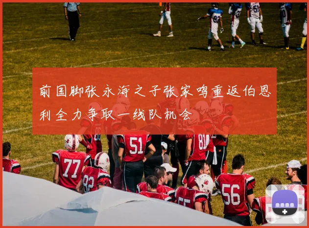 前国脚张永海之子张家鸣重返伯恩利全力争取一线队机会