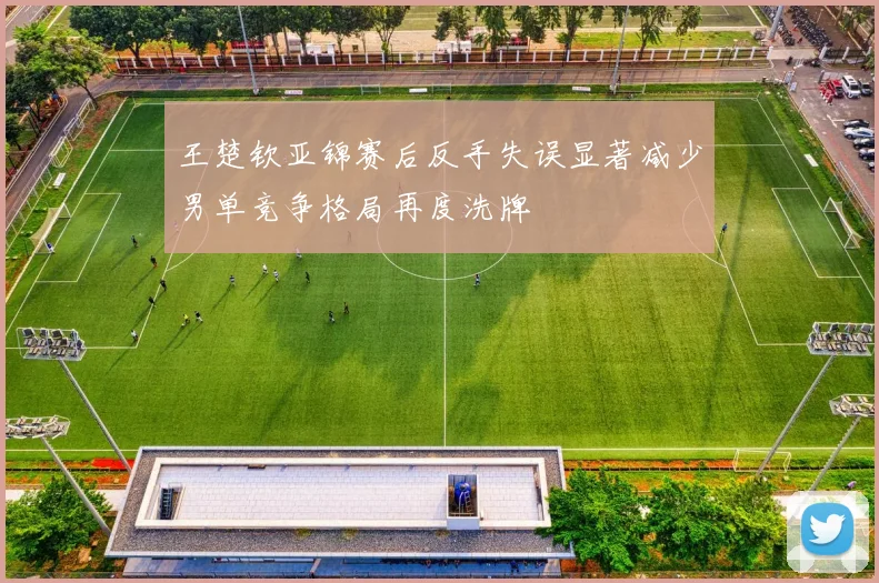 王楚钦亚锦赛后反手失误显著减少男单竞争格局再度洗牌