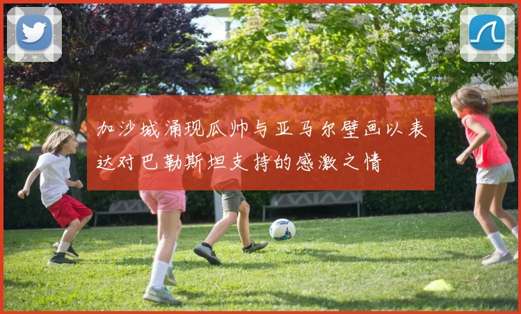 加沙城涌现瓜帅与亚马尔壁画以表达对巴勒斯坦支持的感激之情