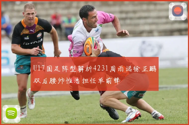 U17国足阵型解析4231周雨诺徐正鹏双后腰帅惟浩担任单前锋