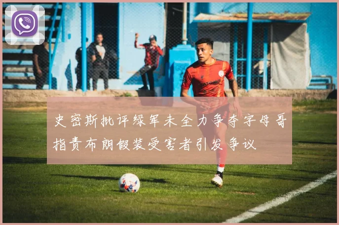 史密斯批评绿军未全力争夺字母哥指责布朗假装受害者引发争议