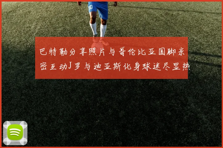 巴特勒分享照片与哥伦比亚国脚亲密互动J罗与迪亚斯化身球迷尽显热情