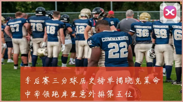 季后赛三分球历史榜单揭晓克莱命中率领跑库里意外排第五位