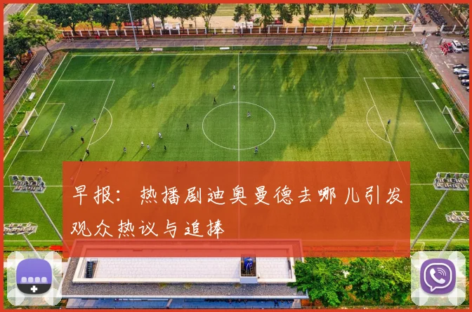 早报：热播剧迪奥曼德去哪儿引发观众热议与追捧