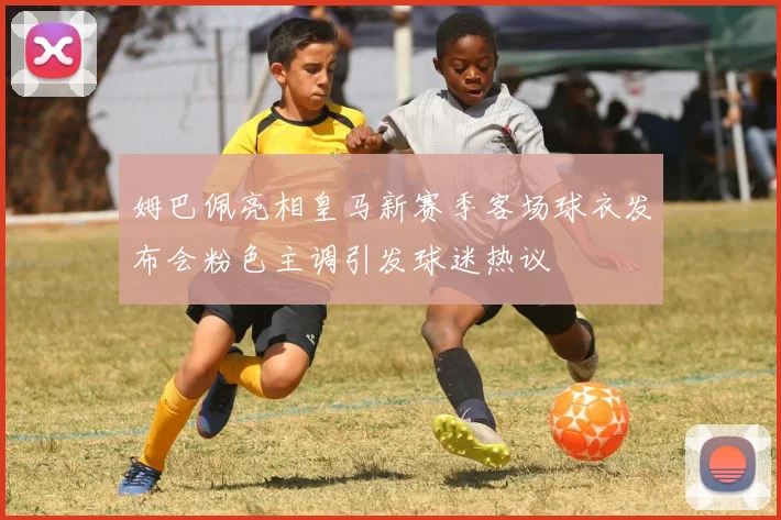 姆巴佩亮相皇马新赛季客场球衣发布会粉色主调引发球迷热议